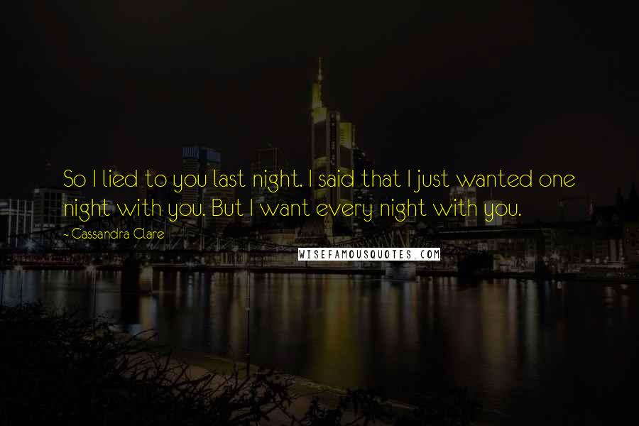 Cassandra Clare Quotes: So I lied to you last night. I said that I just wanted one night with you. But I want every night with you.