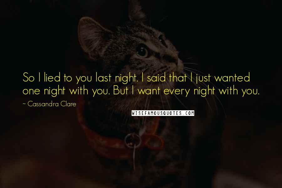 Cassandra Clare Quotes: So I lied to you last night. I said that I just wanted one night with you. But I want every night with you.