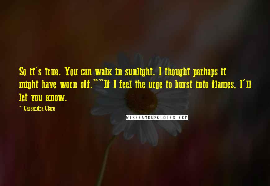 Cassandra Clare Quotes: So it's true. You can walk in sunlight. I thought perhaps it might have worn off.""If I feel the urge to burst into flames, I'll let you know.