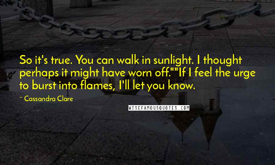 Cassandra Clare Quotes: So it's true. You can walk in sunlight. I thought perhaps it might have worn off.""If I feel the urge to burst into flames, I'll let you know.