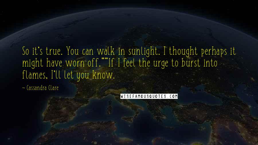 Cassandra Clare Quotes: So it's true. You can walk in sunlight. I thought perhaps it might have worn off.""If I feel the urge to burst into flames, I'll let you know.