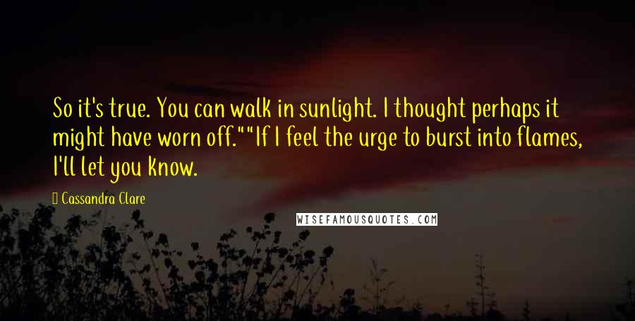 Cassandra Clare Quotes: So it's true. You can walk in sunlight. I thought perhaps it might have worn off.""If I feel the urge to burst into flames, I'll let you know.