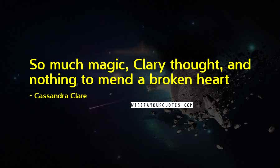 Cassandra Clare Quotes: So much magic, Clary thought, and nothing to mend a broken heart