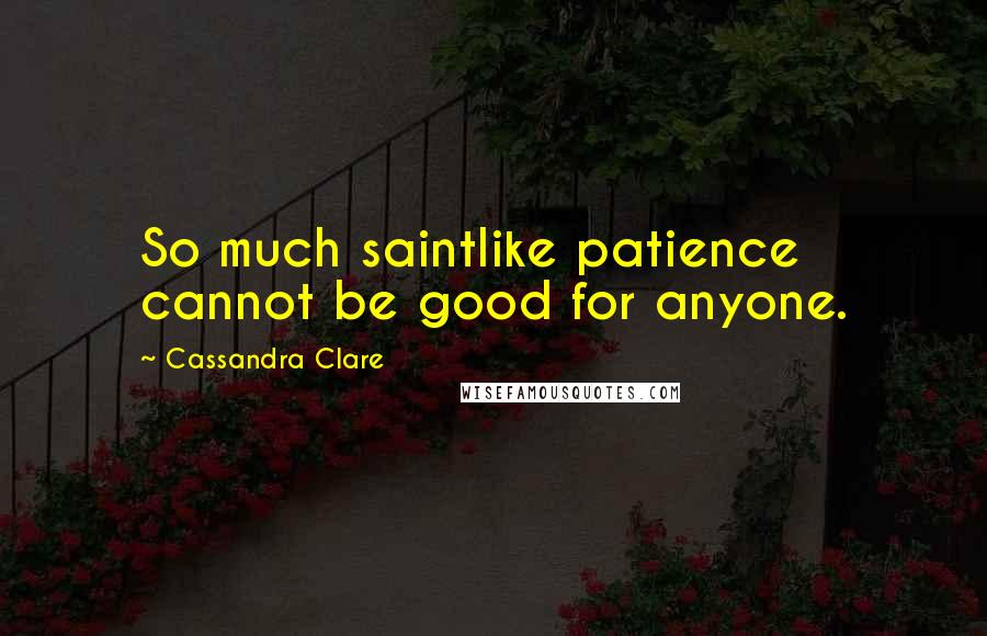 Cassandra Clare Quotes: So much saintlike patience cannot be good for anyone.