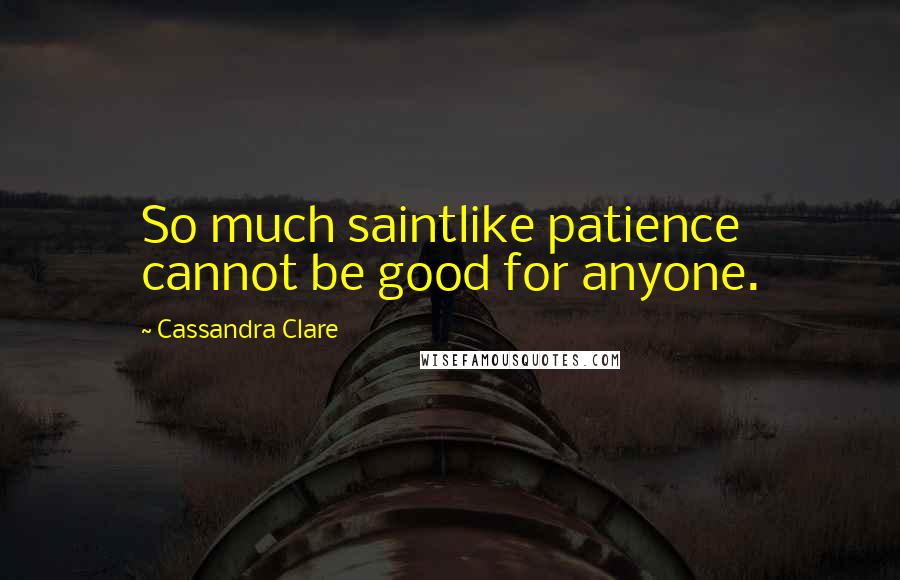 Cassandra Clare Quotes: So much saintlike patience cannot be good for anyone.