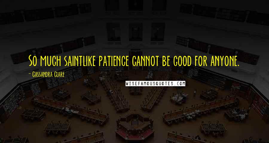 Cassandra Clare Quotes: So much saintlike patience cannot be good for anyone.