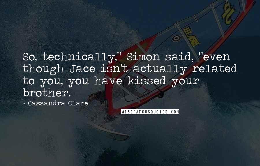 Cassandra Clare Quotes: So, technically," Simon said, "even though Jace isn't actually related to you, you have kissed your brother.