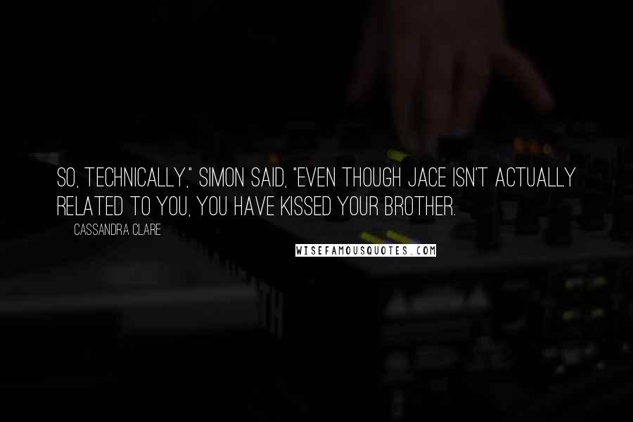 Cassandra Clare Quotes: So, technically," Simon said, "even though Jace isn't actually related to you, you have kissed your brother.