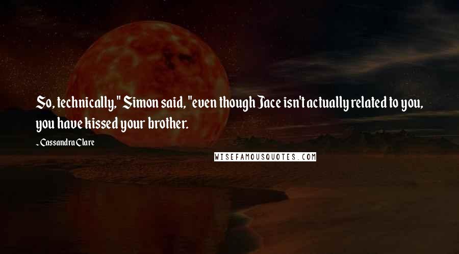 Cassandra Clare Quotes: So, technically," Simon said, "even though Jace isn't actually related to you, you have kissed your brother.