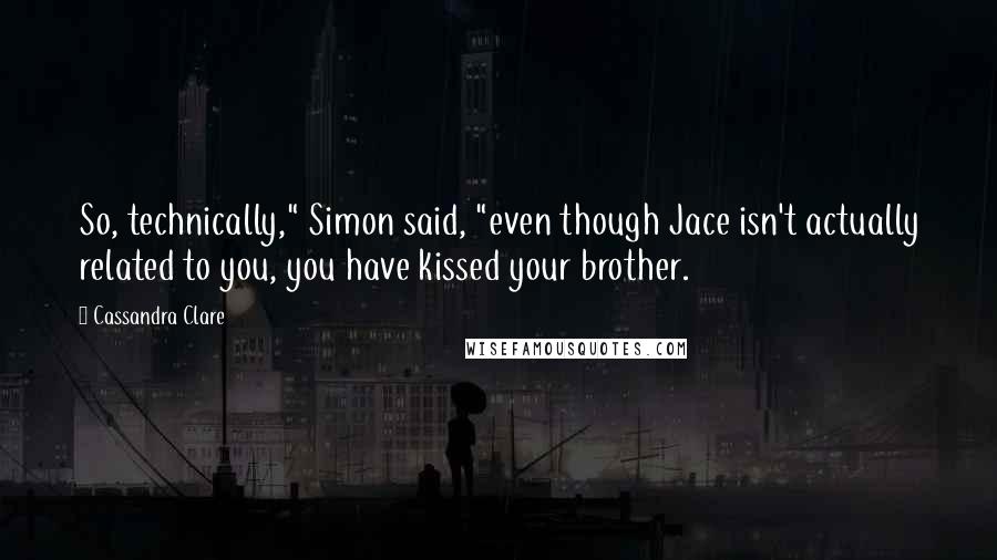 Cassandra Clare Quotes: So, technically," Simon said, "even though Jace isn't actually related to you, you have kissed your brother.