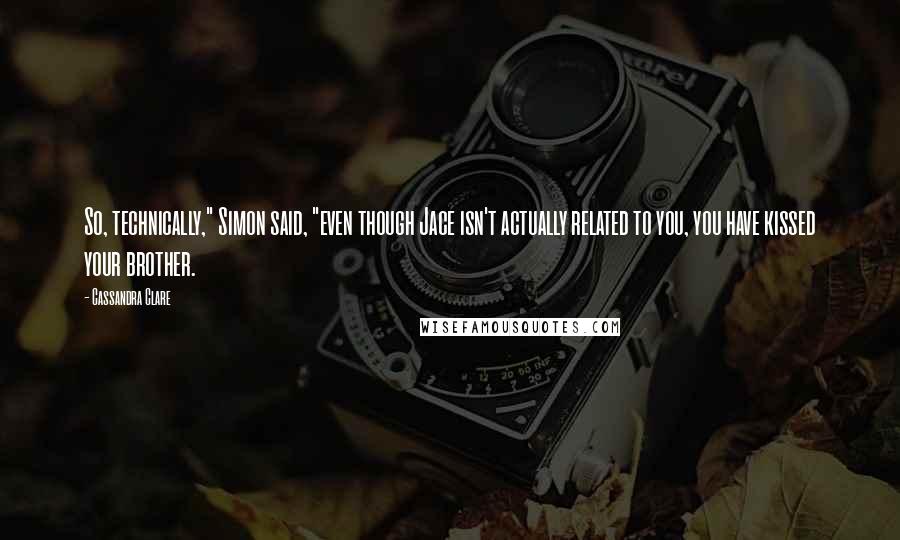 Cassandra Clare Quotes: So, technically," Simon said, "even though Jace isn't actually related to you, you have kissed your brother.