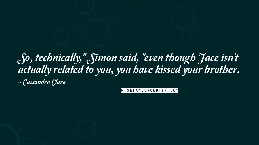 Cassandra Clare Quotes: So, technically," Simon said, "even though Jace isn't actually related to you, you have kissed your brother.