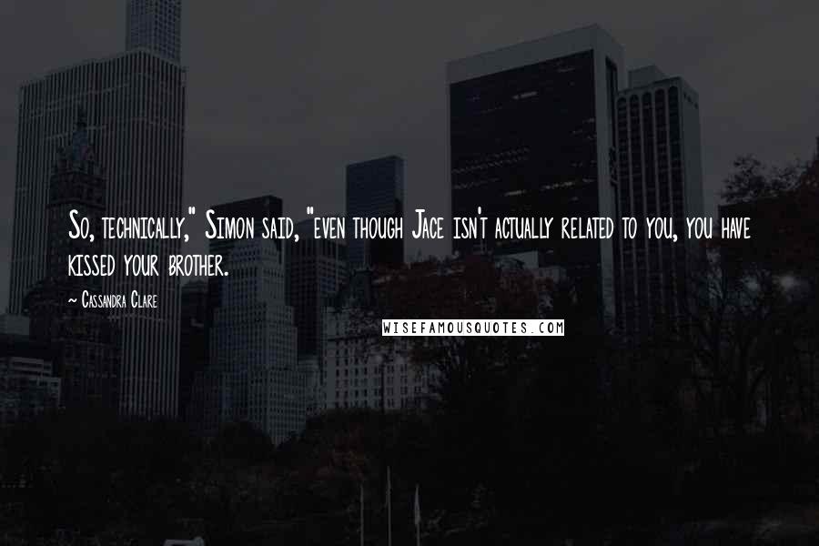 Cassandra Clare Quotes: So, technically," Simon said, "even though Jace isn't actually related to you, you have kissed your brother.