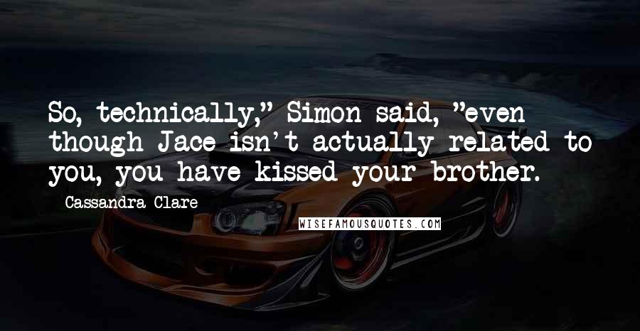 Cassandra Clare Quotes: So, technically," Simon said, "even though Jace isn't actually related to you, you have kissed your brother.