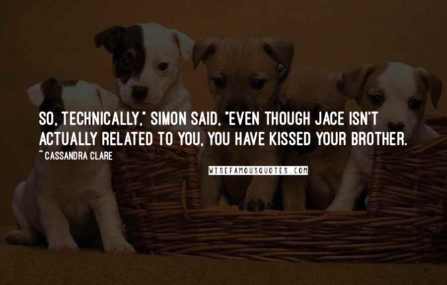 Cassandra Clare Quotes: So, technically," Simon said, "even though Jace isn't actually related to you, you have kissed your brother.