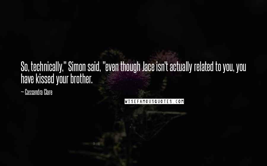 Cassandra Clare Quotes: So, technically," Simon said, "even though Jace isn't actually related to you, you have kissed your brother.