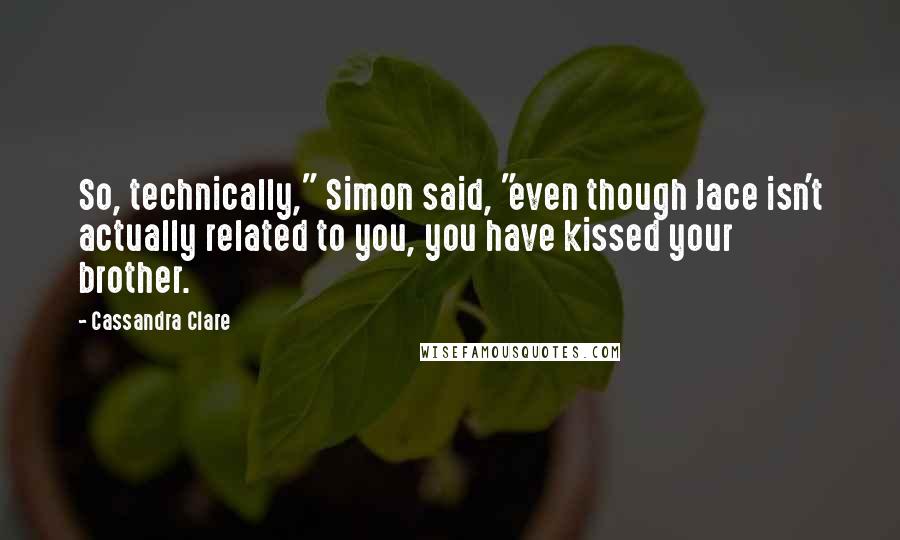 Cassandra Clare Quotes: So, technically," Simon said, "even though Jace isn't actually related to you, you have kissed your brother.