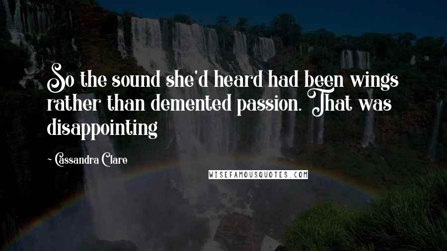 Cassandra Clare Quotes: So the sound she'd heard had been wings rather than demented passion. That was disappointing