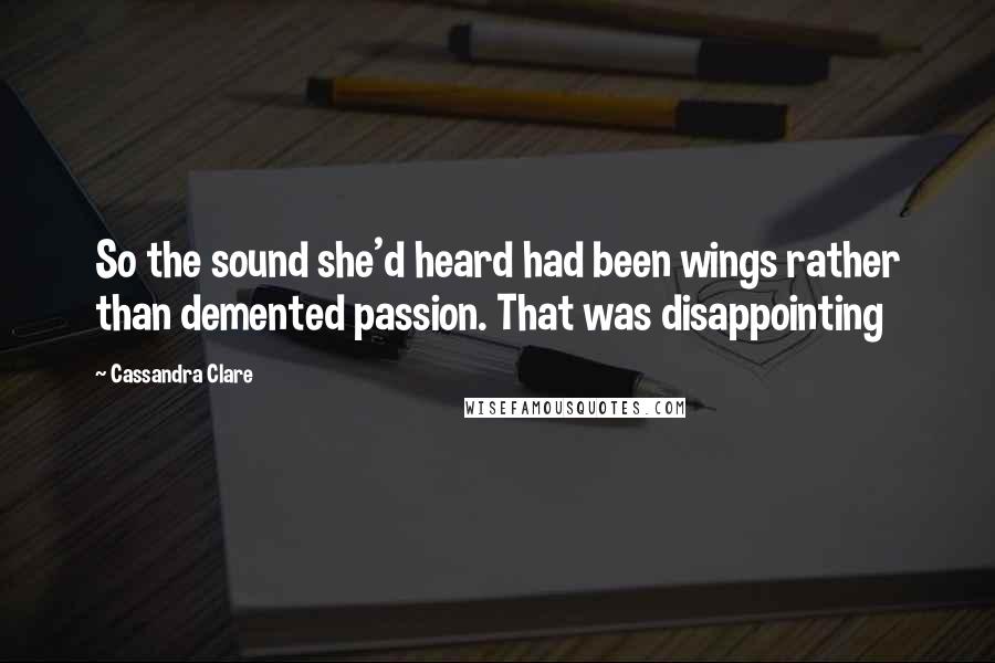 Cassandra Clare Quotes: So the sound she'd heard had been wings rather than demented passion. That was disappointing