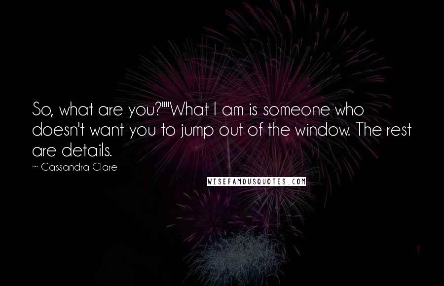 Cassandra Clare Quotes: So, what are you?""What I am is someone who doesn't want you to jump out of the window. The rest are details.