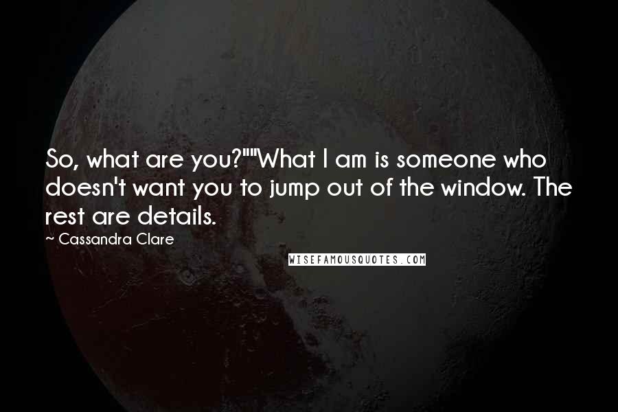 Cassandra Clare Quotes: So, what are you?""What I am is someone who doesn't want you to jump out of the window. The rest are details.