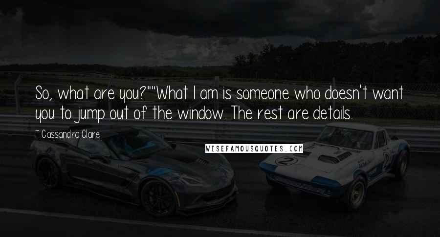 Cassandra Clare Quotes: So, what are you?""What I am is someone who doesn't want you to jump out of the window. The rest are details.