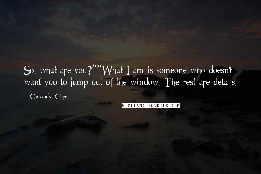 Cassandra Clare Quotes: So, what are you?""What I am is someone who doesn't want you to jump out of the window. The rest are details.