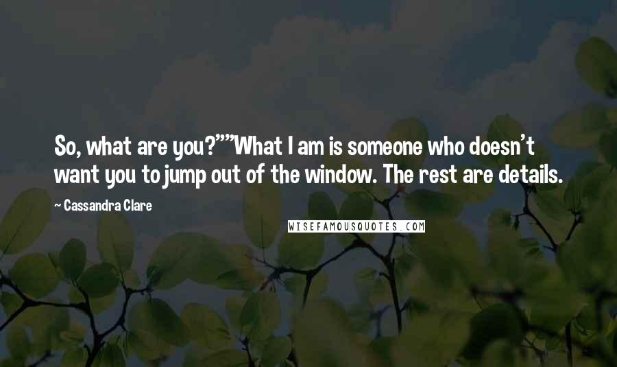 Cassandra Clare Quotes: So, what are you?""What I am is someone who doesn't want you to jump out of the window. The rest are details.