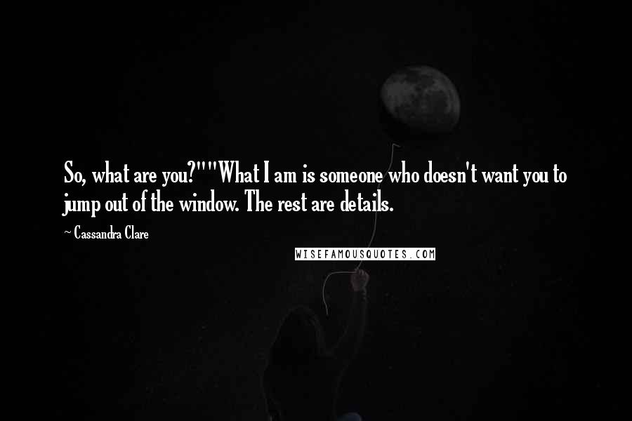 Cassandra Clare Quotes: So, what are you?""What I am is someone who doesn't want you to jump out of the window. The rest are details.