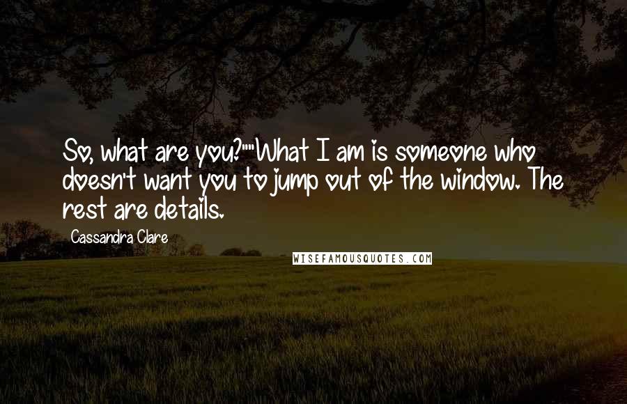 Cassandra Clare Quotes: So, what are you?""What I am is someone who doesn't want you to jump out of the window. The rest are details.