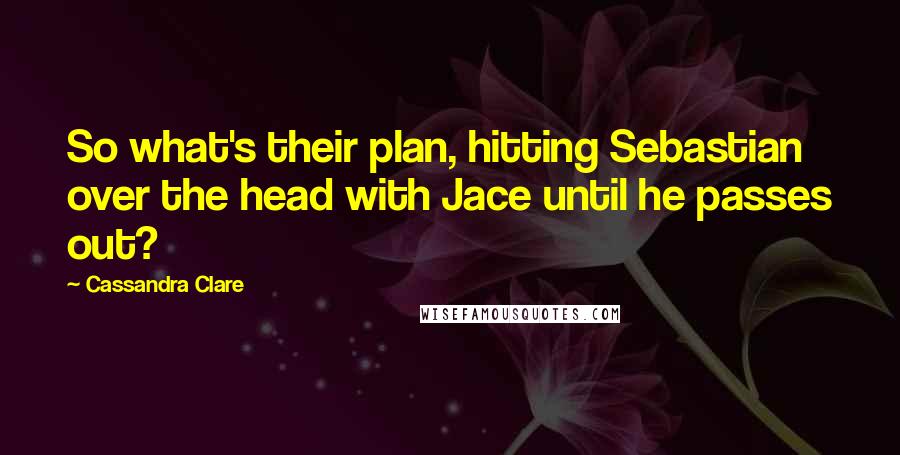 Cassandra Clare Quotes: So what's their plan, hitting Sebastian over the head with Jace until he passes out?