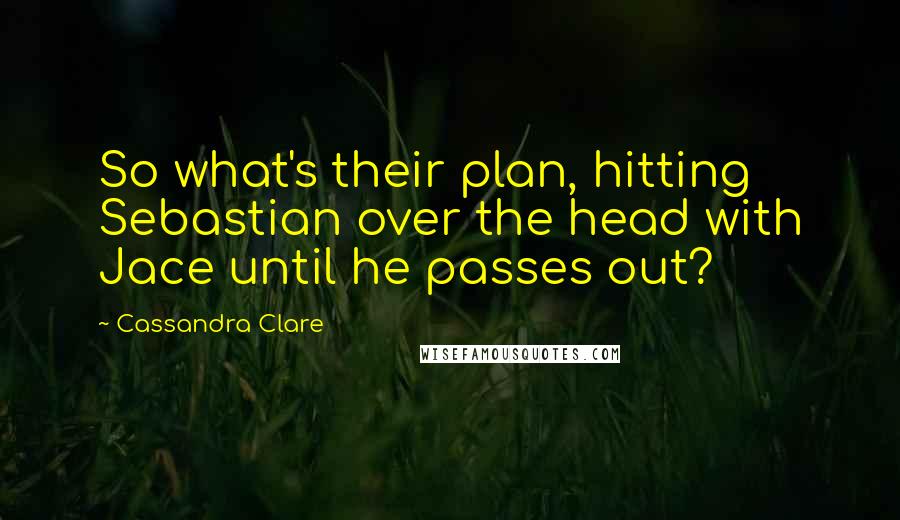 Cassandra Clare Quotes: So what's their plan, hitting Sebastian over the head with Jace until he passes out?