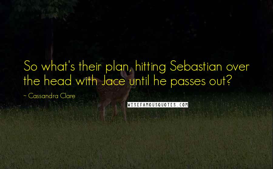 Cassandra Clare Quotes: So what's their plan, hitting Sebastian over the head with Jace until he passes out?