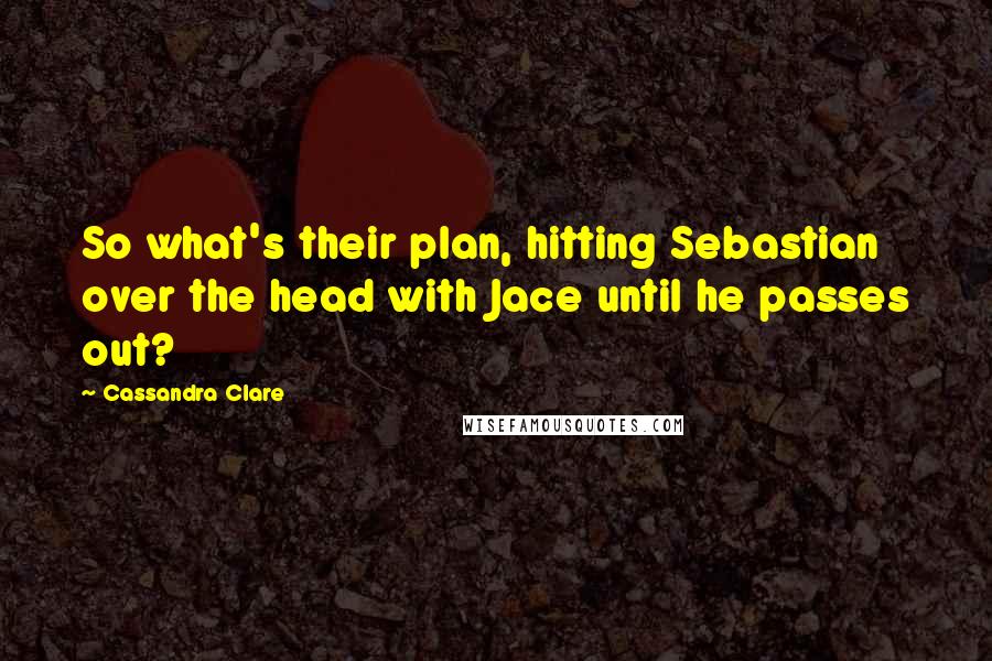 Cassandra Clare Quotes: So what's their plan, hitting Sebastian over the head with Jace until he passes out?