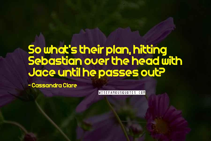 Cassandra Clare Quotes: So what's their plan, hitting Sebastian over the head with Jace until he passes out?