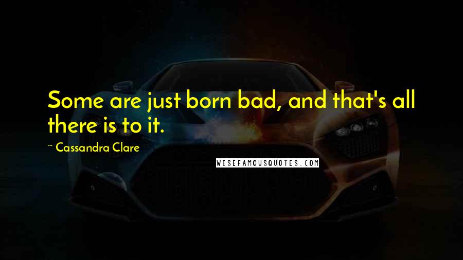 Cassandra Clare Quotes: Some are just born bad, and that's all there is to it.