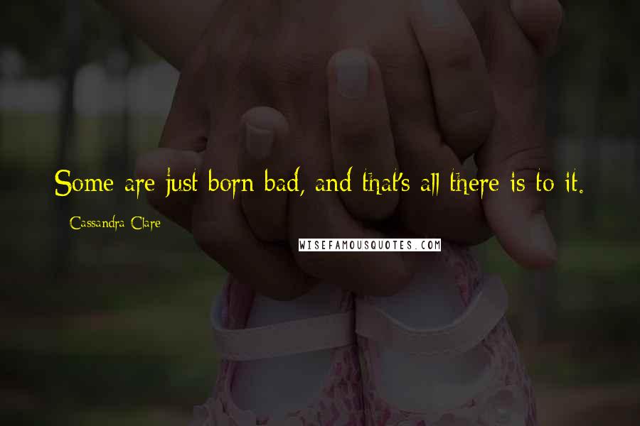 Cassandra Clare Quotes: Some are just born bad, and that's all there is to it.