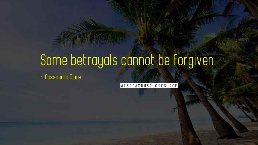 Cassandra Clare Quotes: Some betrayals cannot be forgiven.