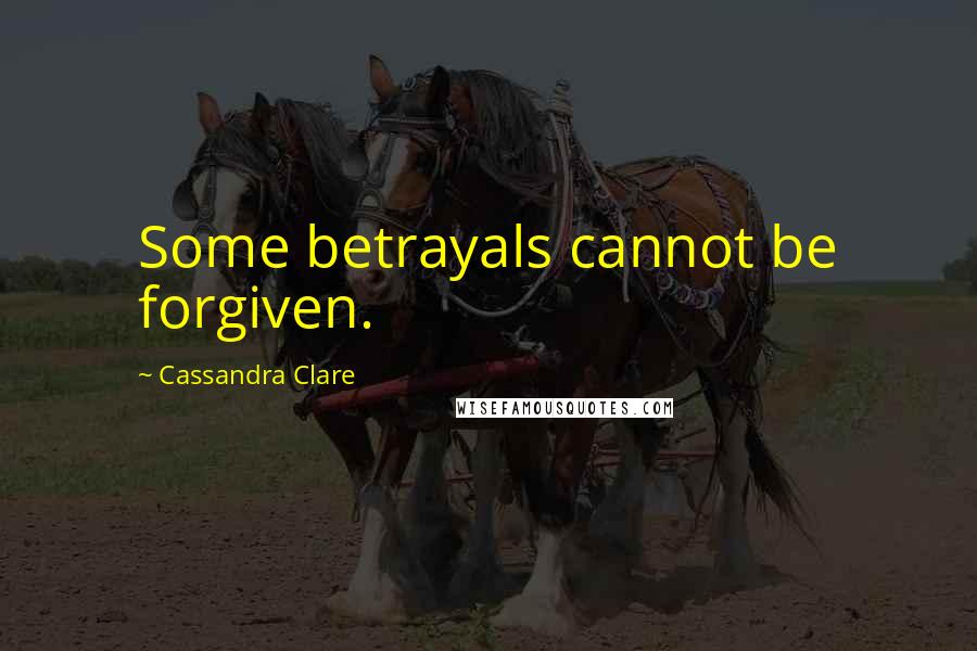 Cassandra Clare Quotes: Some betrayals cannot be forgiven.