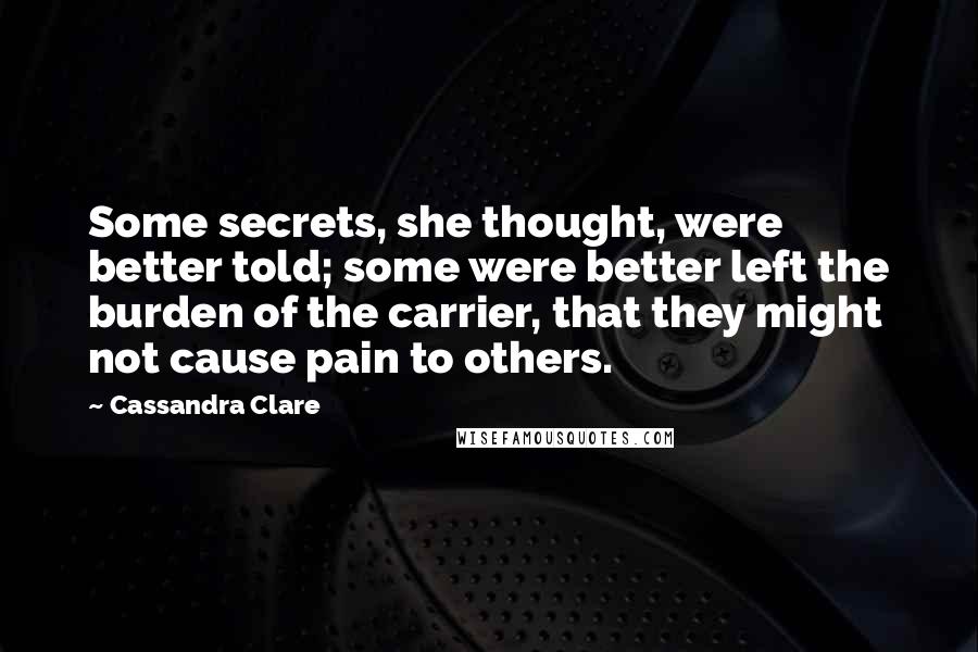 Cassandra Clare Quotes: Some secrets, she thought, were better told; some were better left the burden of the carrier, that they might not cause pain to others.