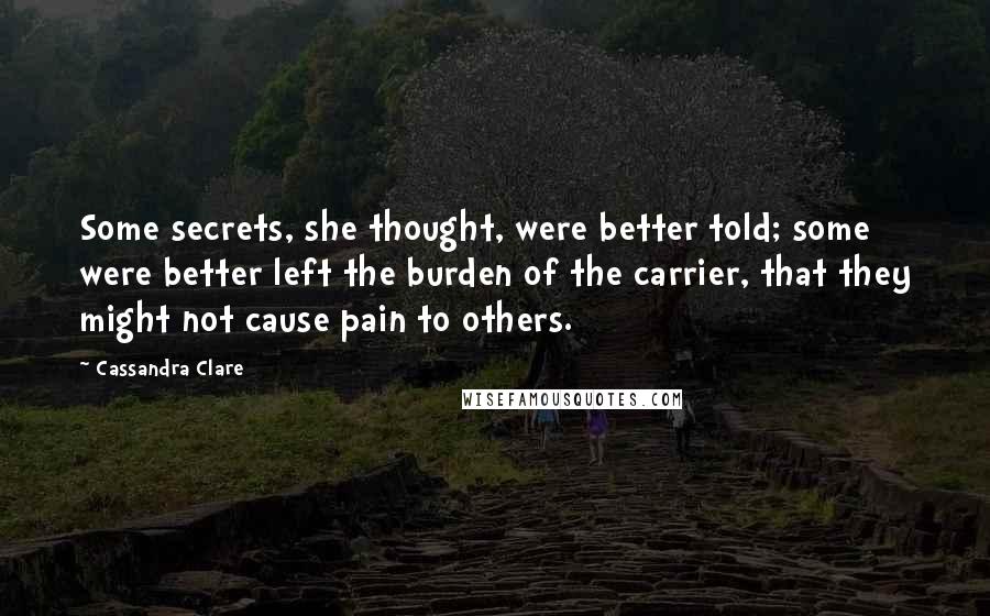 Cassandra Clare Quotes: Some secrets, she thought, were better told; some were better left the burden of the carrier, that they might not cause pain to others.