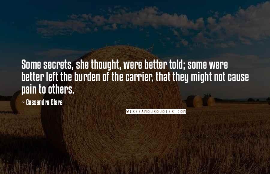 Cassandra Clare Quotes: Some secrets, she thought, were better told; some were better left the burden of the carrier, that they might not cause pain to others.