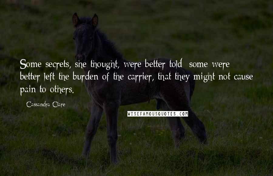 Cassandra Clare Quotes: Some secrets, she thought, were better told; some were better left the burden of the carrier, that they might not cause pain to others.