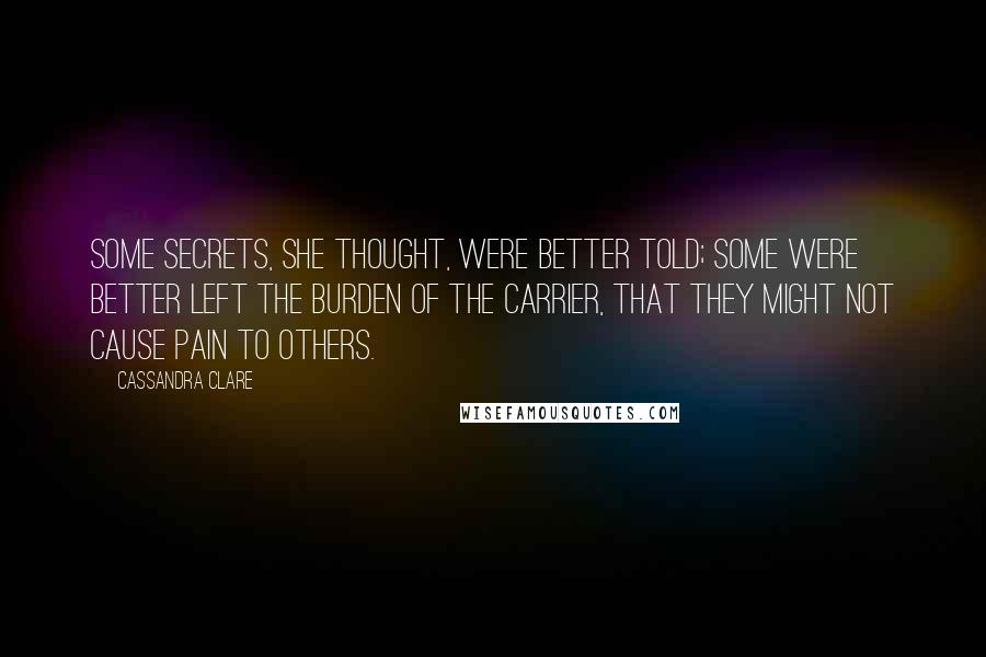 Cassandra Clare Quotes: Some secrets, she thought, were better told; some were better left the burden of the carrier, that they might not cause pain to others.