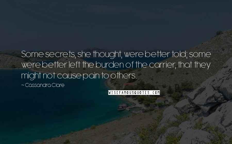 Cassandra Clare Quotes: Some secrets, she thought, were better told; some were better left the burden of the carrier, that they might not cause pain to others.
