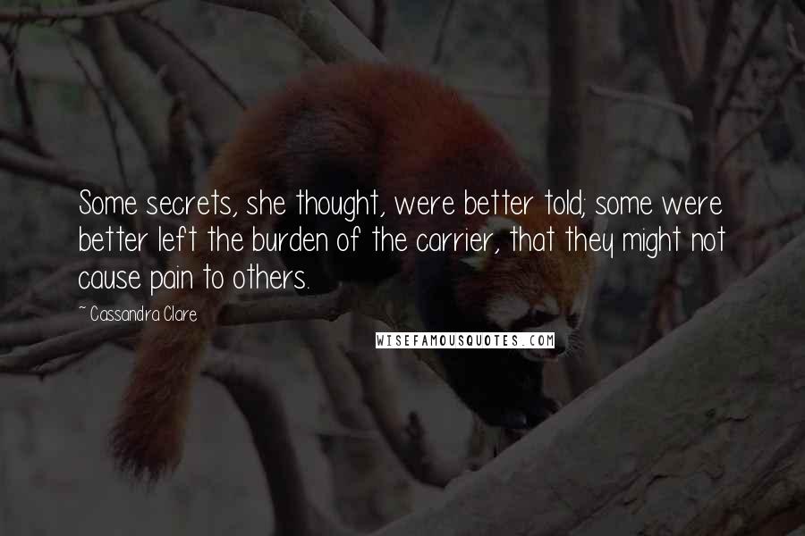 Cassandra Clare Quotes: Some secrets, she thought, were better told; some were better left the burden of the carrier, that they might not cause pain to others.