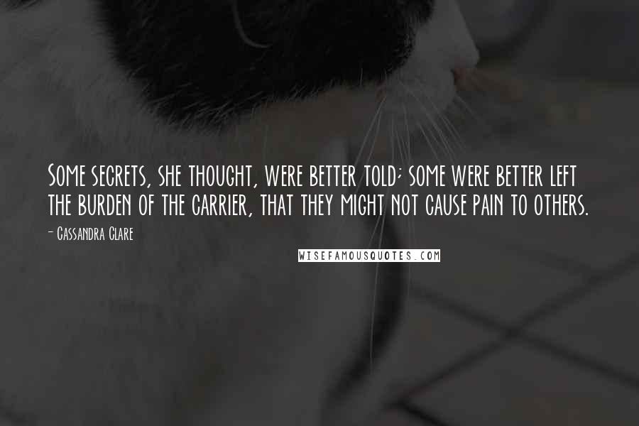 Cassandra Clare Quotes: Some secrets, she thought, were better told; some were better left the burden of the carrier, that they might not cause pain to others.