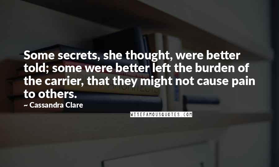 Cassandra Clare Quotes: Some secrets, she thought, were better told; some were better left the burden of the carrier, that they might not cause pain to others.