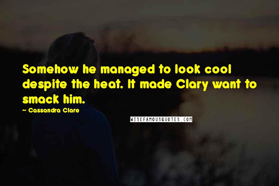 Cassandra Clare Quotes: Somehow he managed to look cool despite the heat. It made Clary want to smack him.