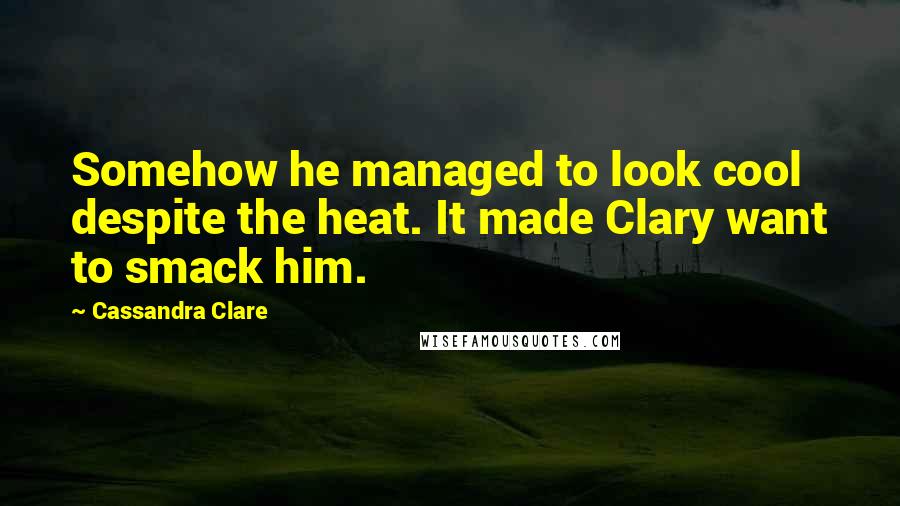 Cassandra Clare Quotes: Somehow he managed to look cool despite the heat. It made Clary want to smack him.